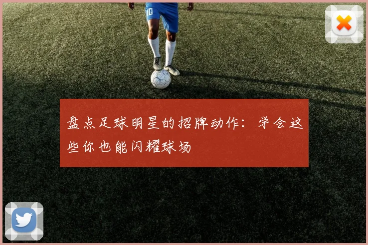 盘点足球明星的招牌动作：学会这些你也能闪耀球场