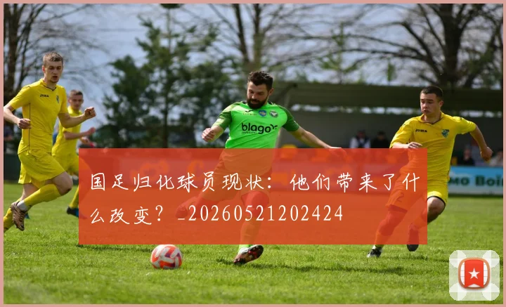 国足归化球员现状：他们带来了什么改变？_20260521202424