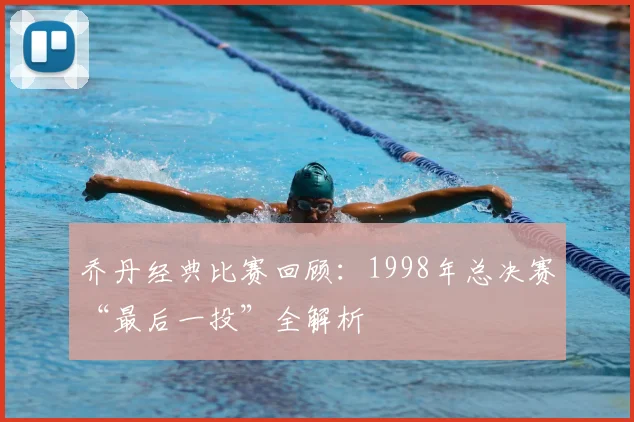 乔丹经典比赛回顾：1998年总决赛“最后一投”全解析