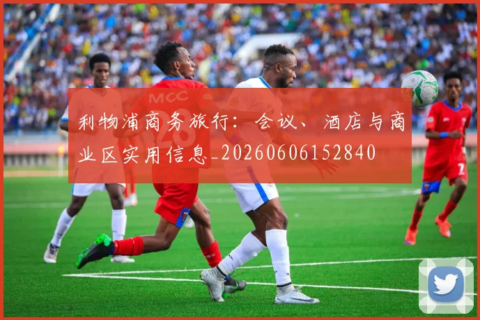 利物浦商务旅行：会议、酒店与商业区实用信息_20260606152840