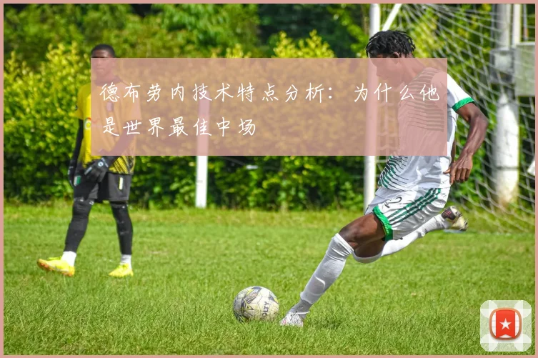 德布劳内技术特点分析:为什么他是世界最佳中场
