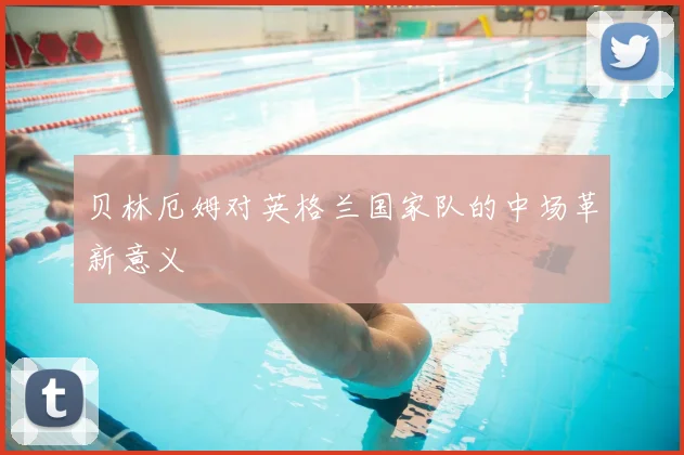 贝林厄姆对英格兰国家队的中场革新意义