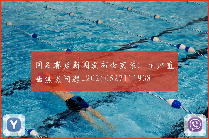 国足赛后新闻发布会实录：主帅直面焦点问题_20260527111938