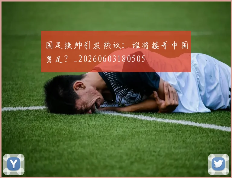 国足换帅引发热议：谁将接手中国男足？_20260603180505