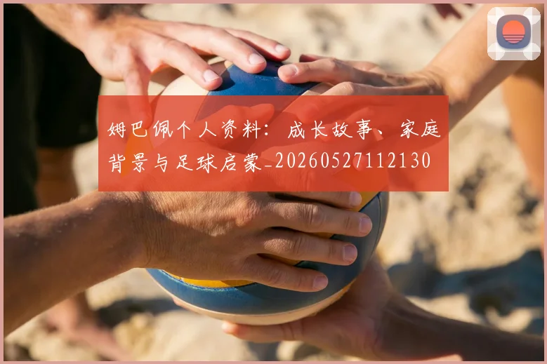 姆巴佩个人资料：成长故事、家庭背景与足球启蒙_20260527112130