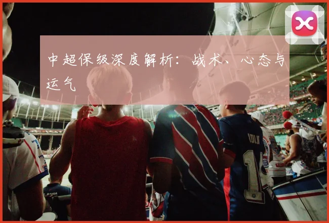 中超保级深度解析：战术、心态与运气