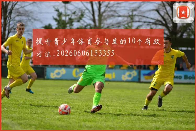 提升青少年体育参与度的10个有效方法_20260606153355