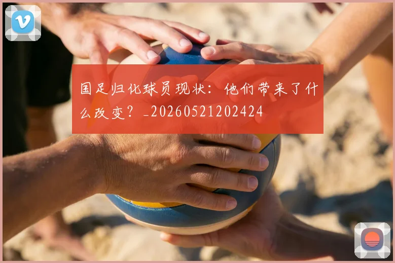 国足归化球员现状：他们带来了什么改变？_20260521202424