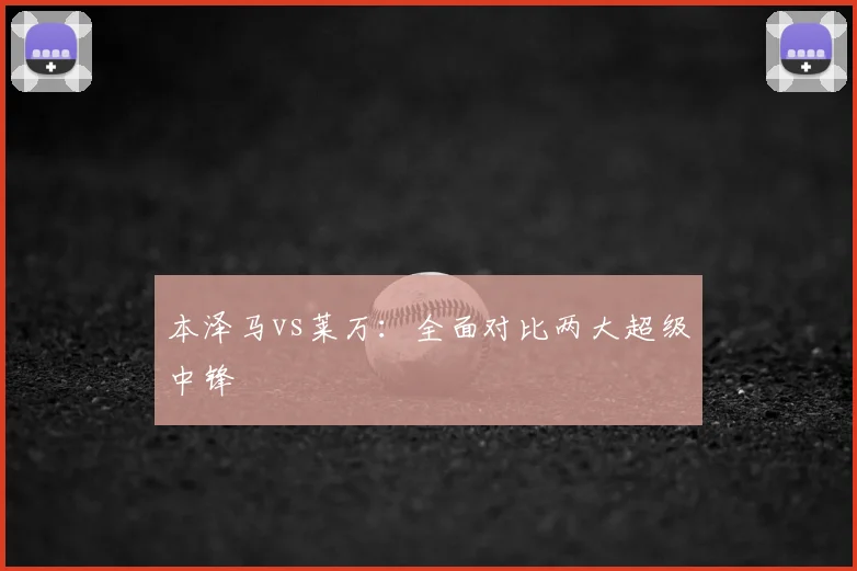 本泽马vs莱万：全面对比两大超级中锋