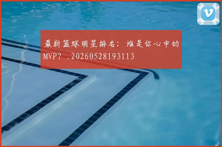 最新篮球明星排名：谁是你心中的MVP？_20260528193113