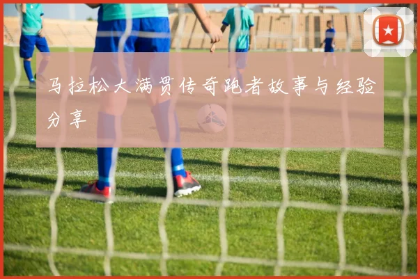 马拉松大满贯传奇跑者故事与经验分享