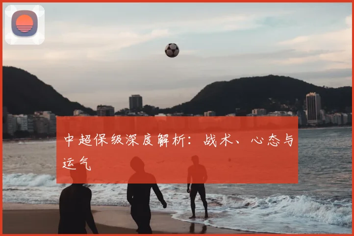 中超保级深度解析：战术、心态与运气