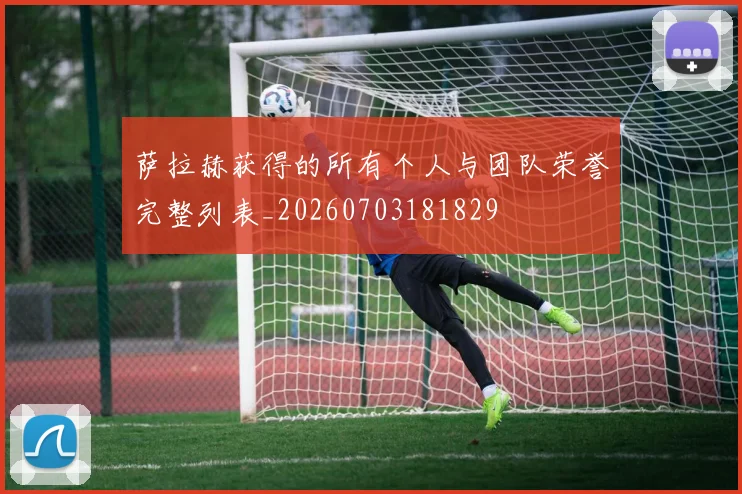 萨拉赫获得的所有个人与团队荣誉完整列表_20260703181829