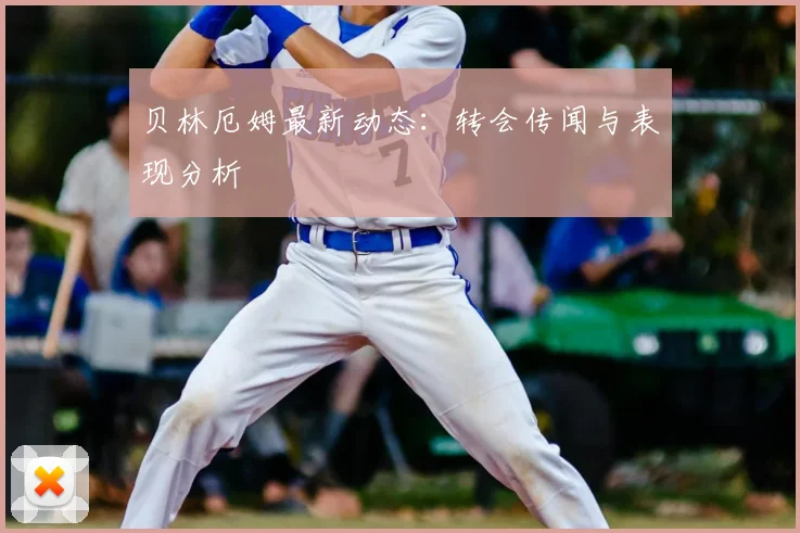 贝林厄姆最新动态:转会传闻与表现分析