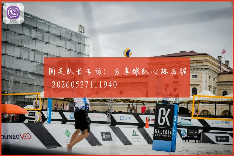 国足队长专访：分享球队心路历程_20260527111940