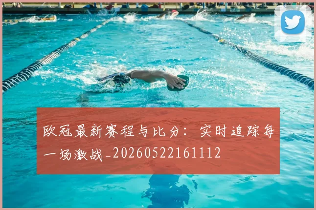 欧冠最新赛程与比分：实时追踪每一场激战_20260522161112
