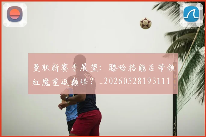曼联新赛季展望：滕哈格能否带领红魔重返巅峰？_20260528193111