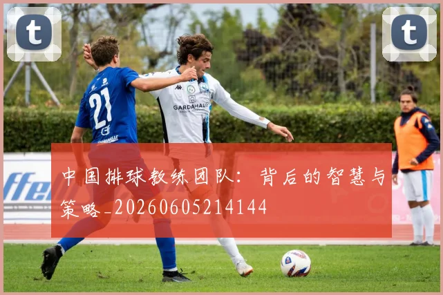 中国排球教练团队：背后的智慧与策略_20260605214144