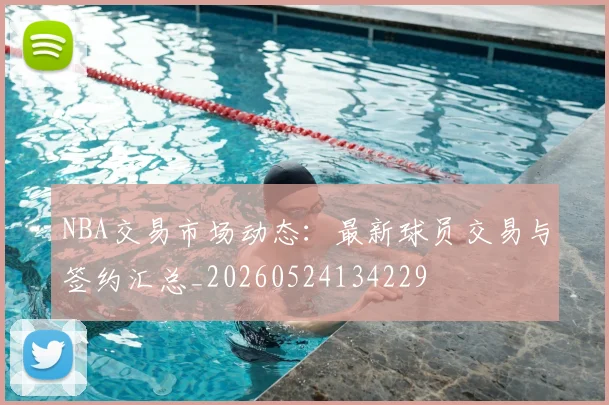 NBA交易市场动态：最新球员交易与签约汇总_20260524134229
