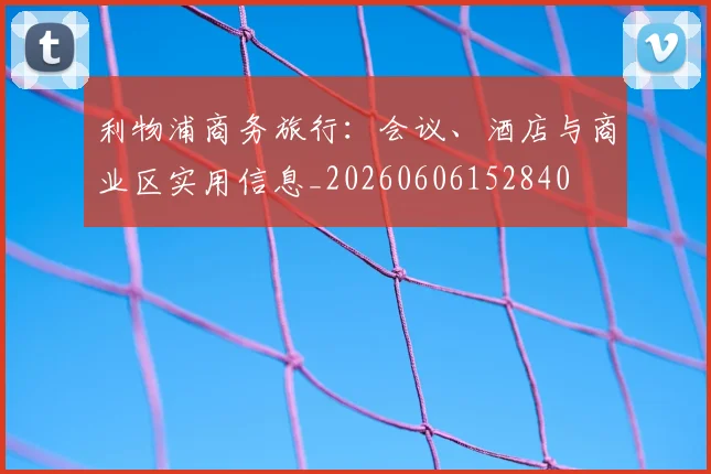 利物浦商务旅行:会议、酒店与商业区实用信息_20260606152840