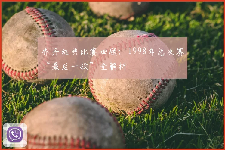 乔丹经典比赛回顾：1998年总决赛“最后一投”全解析