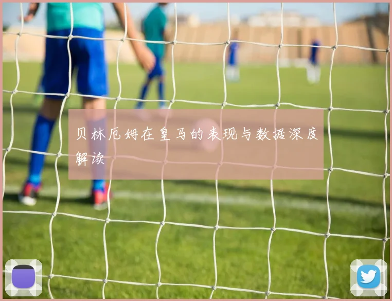 贝林厄姆在皇马的表现与数据深度解读