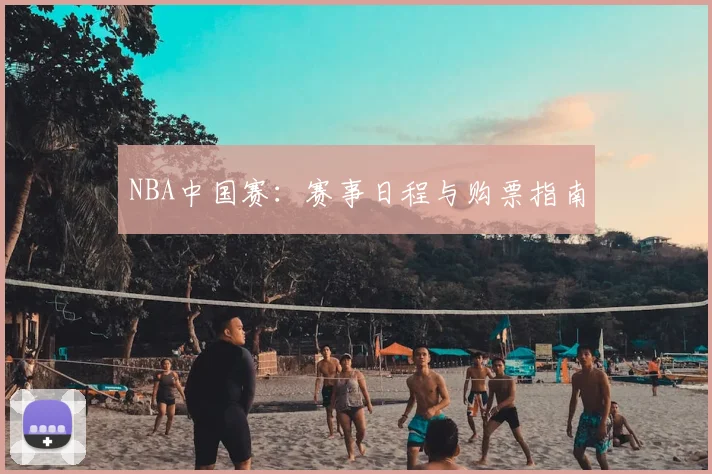 NBA中国赛：赛事日程与购票指南