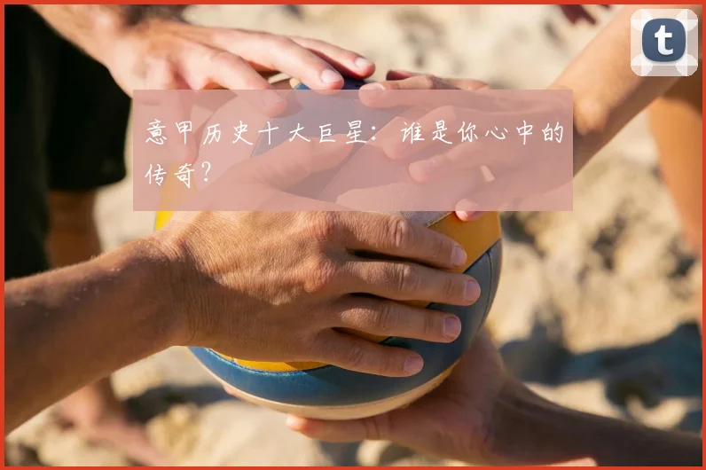 意甲历史十大巨星：谁是你心中的传奇？