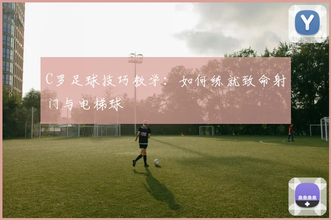 C罗足球技巧教学：如何练就致命射门与电梯球