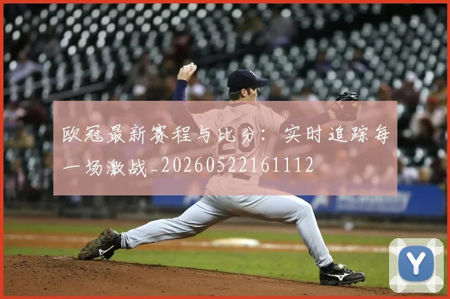 欧冠最新赛程与比分:实时追踪每一场激战_20260522161112
